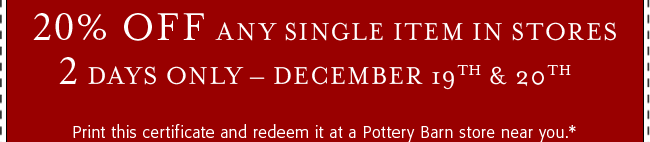 20% Off Any Single Item In Stores 2 Days Only &ndash; December 19th & 20th Print this certificate and redeem it at a Pottery Barn store near you.*