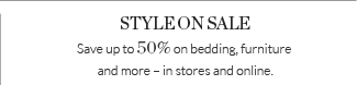 STYLE ON SALE - Save up to 50% on bedding, furniture and more - in stores and online.