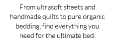From ultrasoft sheets and handmade quilts to pure organic bedding, find everything you need for the ultimate bed.