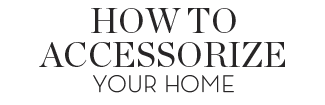 HOW TO ACCESSORIZE YOUR HOME