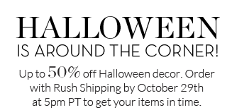 HALLOWEEN IS AROUND THE CORNER! Up to 50% off Halloween decor. Order with Rush Shipping by October 29th at 5pm PT to get your items in time.