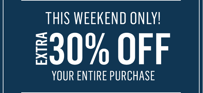 THIS WEEKEND ONLY! EXTRA 30% OFF YOUR ENTIRE PURCHASE