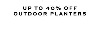 UP TO 40% OFF OUTDOOR PLANTERS