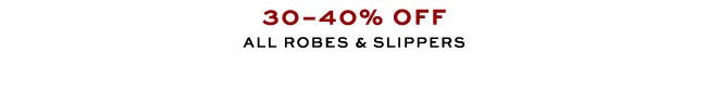 30–40% OFF ALL ROBES & SLIPPERS