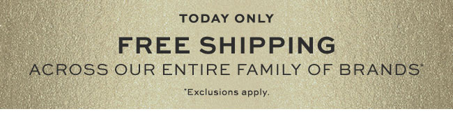 TODAY ONLY FREE SHIPPING ACROSS OUR ENTIRE FAMILY OF BRANDS*