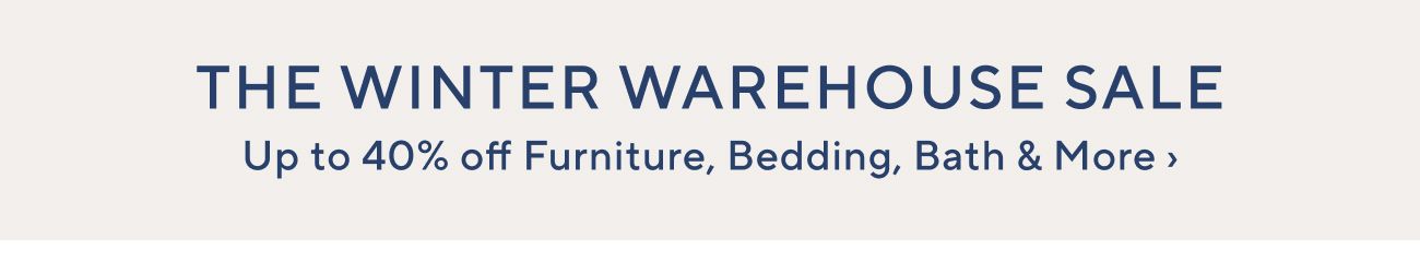 THE WINTER WAREHOUSE SALE Up to 40% off Furniture, Bedding, Bath More 