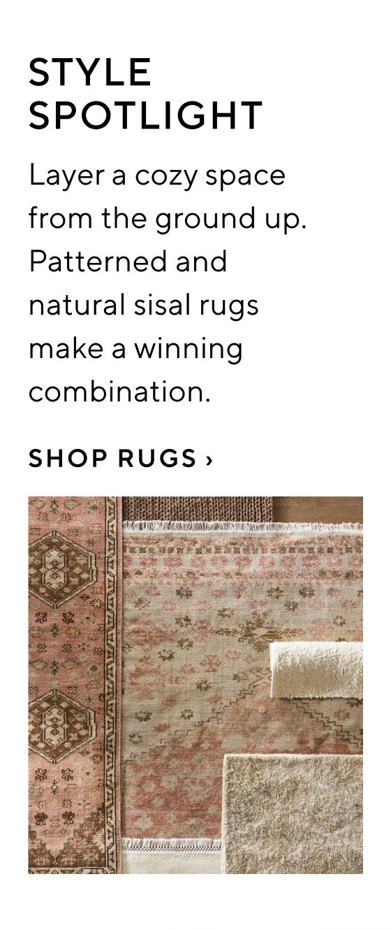 STYLE SPOTLIGHT Layer a cozy space from the ground up. Patterned and natural sisal rugs make a winning combination. SHOP RUGS 