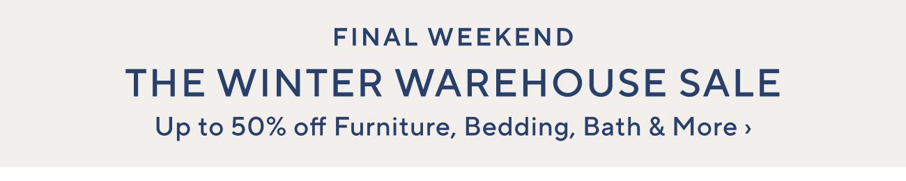 FINAL WEEKEND THE WINTER WAREHOUSE SALE Up to 50% off Furniture, Bedding, Bath More 