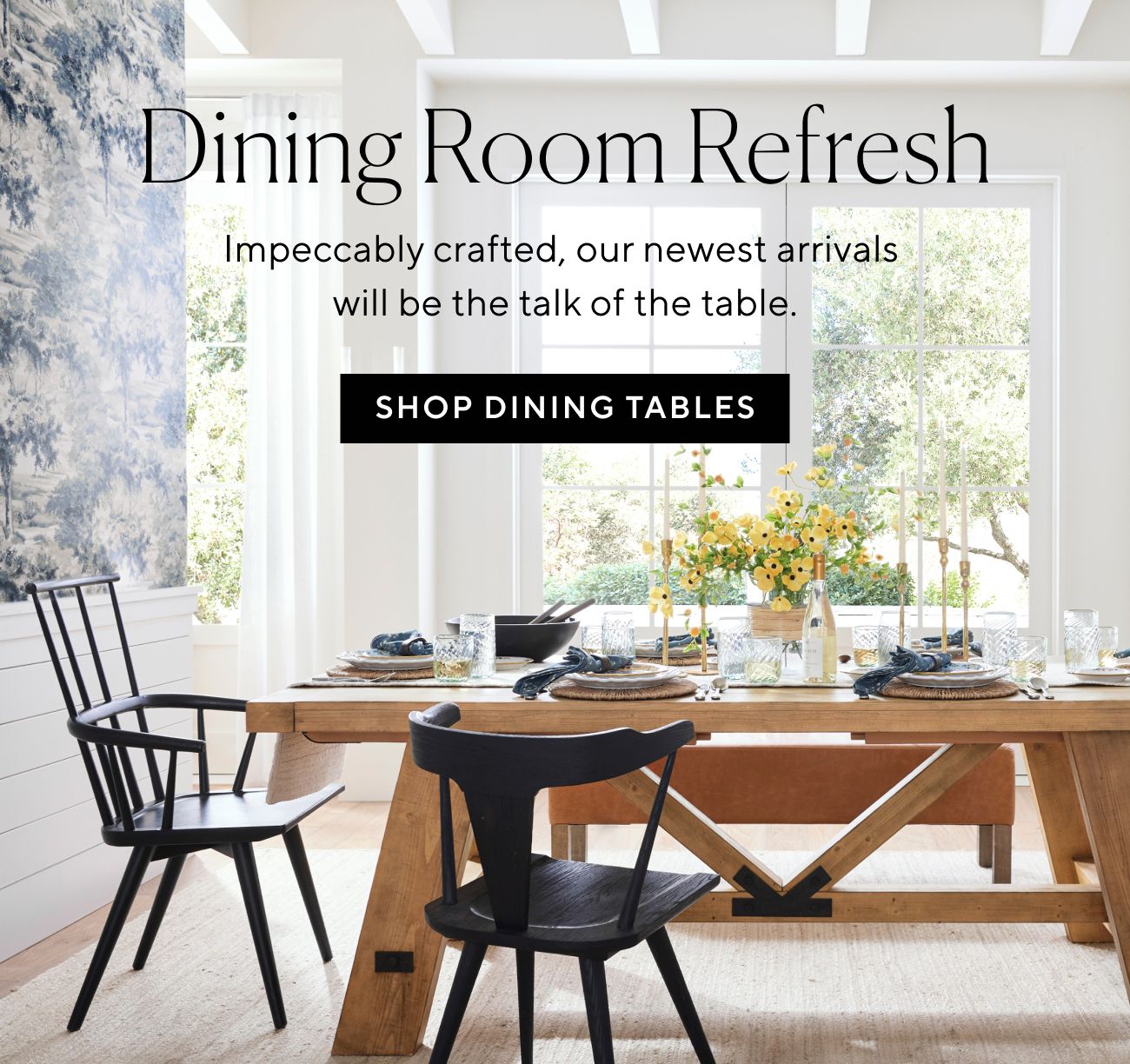 1 Dining Room Refresh Impeccably crafted, our newest arrivals will be the talk of the table. TN R 