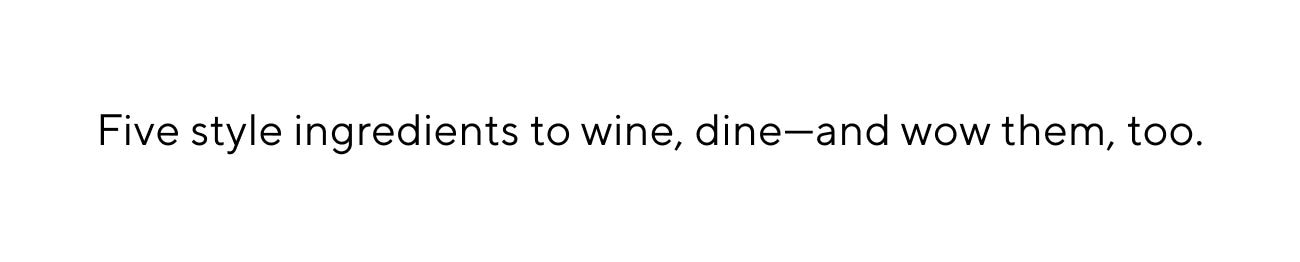 Five style ingredients to wine, dineand wow them, too. 