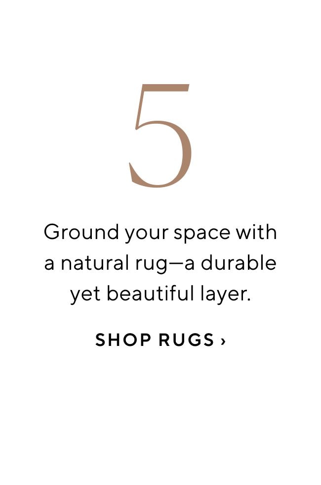Ground your space with a natural ruga durable yet beautiful layer. SHOP RUGS 
