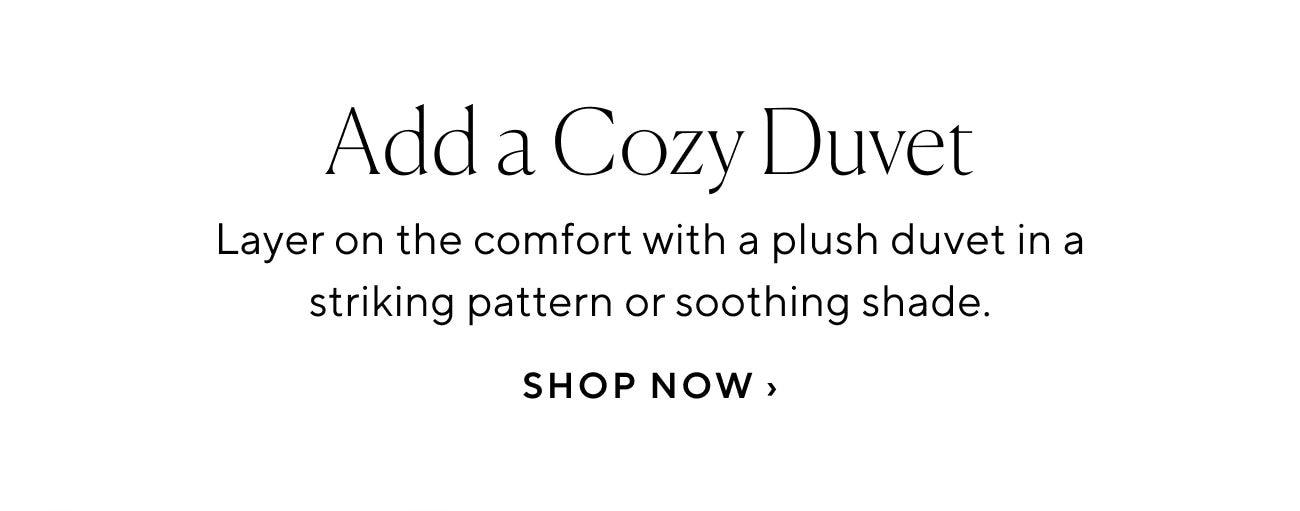 Add a Cozy Duvet Layer on the comfort with a plush duvetin a striking pattern or soothing shade. SHOP NOW 