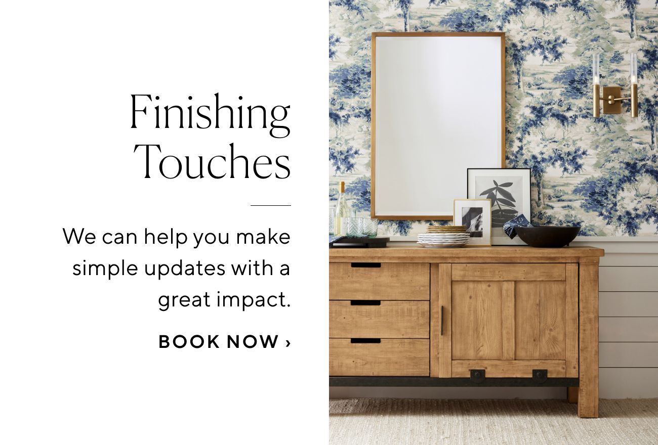 Finishing Touches We can help you make simple updates with a great impact. BOOK NOW 