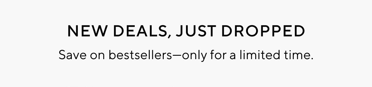 NEW DEALS, JUST DROPPED Save on bestsellersonly for a limited time. 