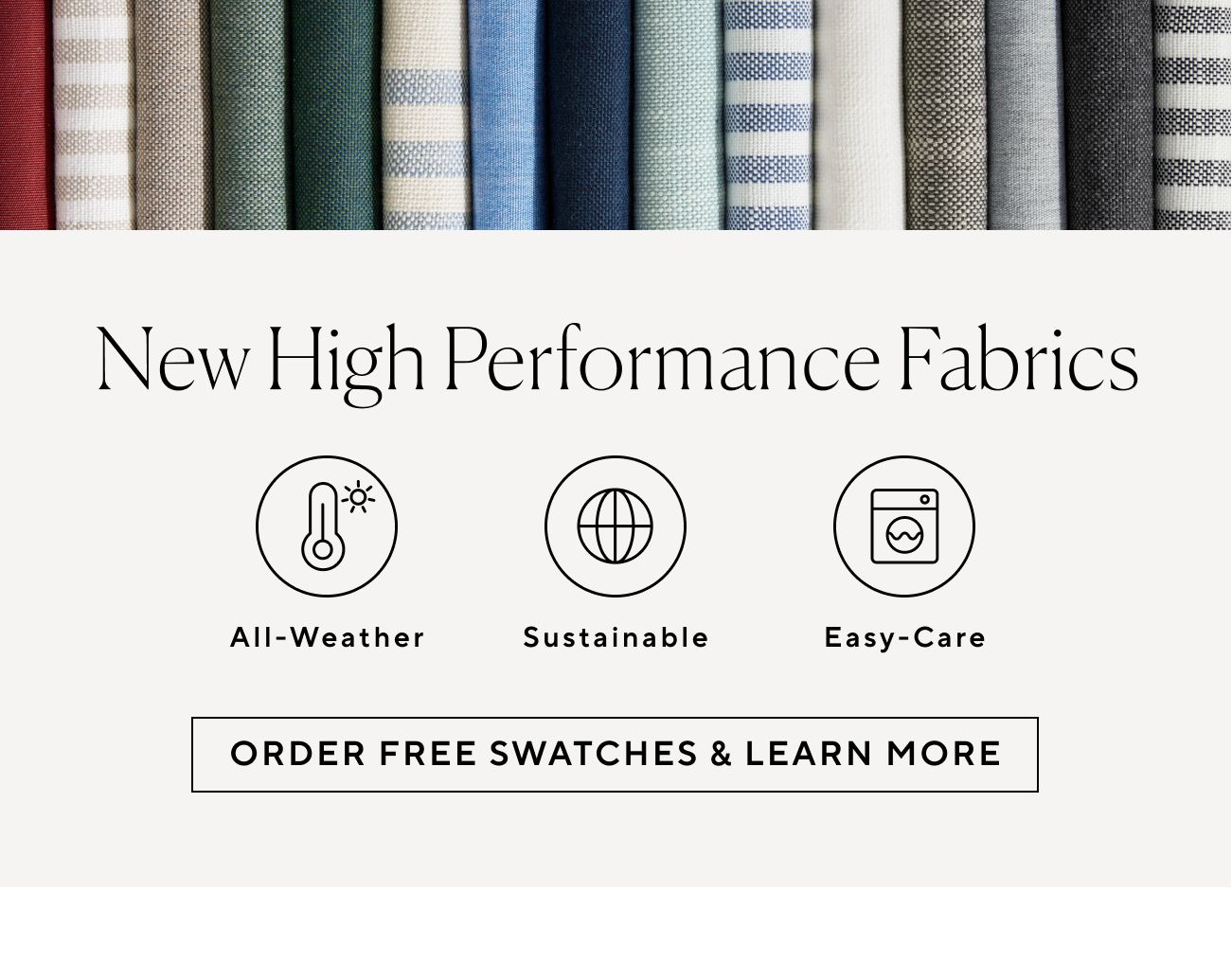  New High Performance Fabrics All-Weather Sustainable Easy-Care ORDER FREE SWATCHES LEARN MORE 