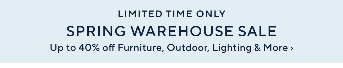 LIMITED TIME ONLY SPRING WAREHOUSE SALE Up to 40% off Furniture, Outdoor, Lighting More 