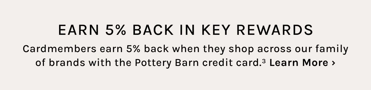 EARN 5% BACK IN KEY REWARDS Cardmembers earn 5% back when they shop across our family of brands with the Pottery Barn credit card.? Learn More 