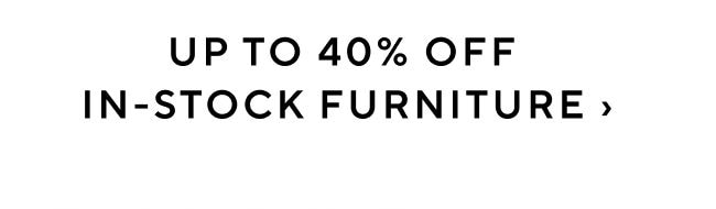 UP TO 40% OFF IN-STOCK FURNITURE 