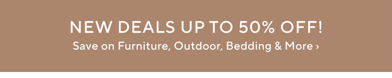 NEW DEALS UPTO 50% OFF! Save on Furniture, Outdoor, Bedding More 