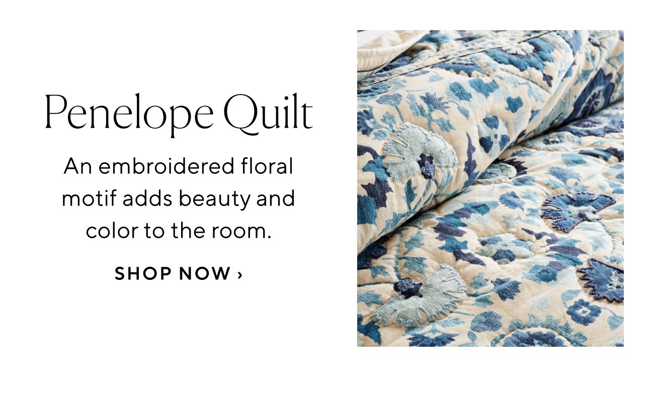 Penelope Quilt An embroidered floral motif adds beauty and colorto the room. SHOP NOW 