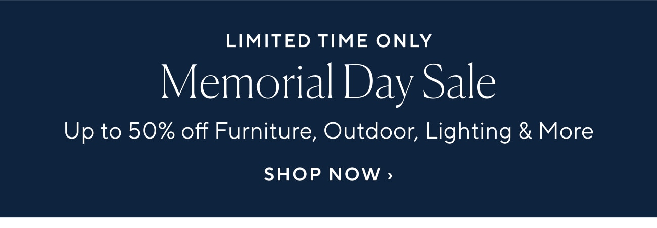 LIMITED TIME ONLY Memorial Day Sale Up to 50% off Furniture, Outdoor, Lighting More SHOP NOW 