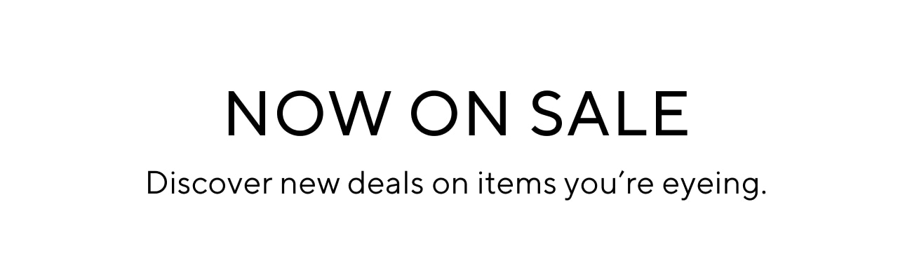 NOW ON SALE Discover new deals on items you're eyeing. 