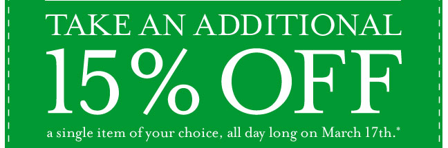 TAKE AN ADDITIONAL 15% OFF a single item of your choice, all day long on March 17th.*